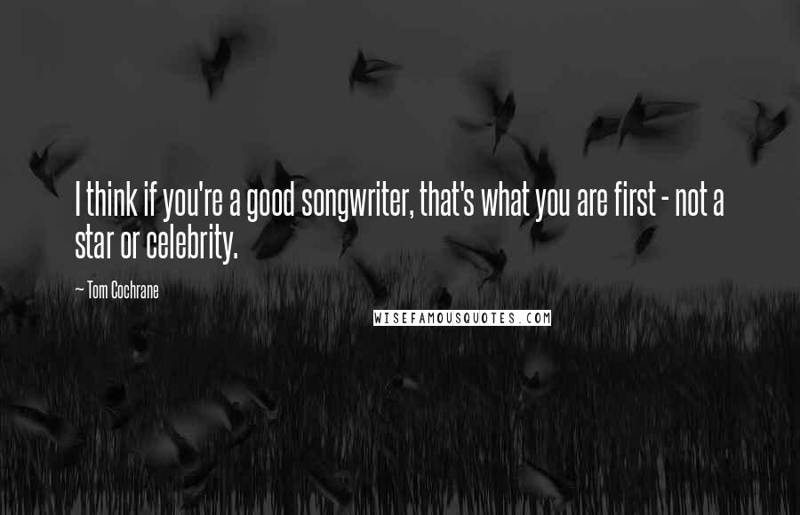 Tom Cochrane Quotes: I think if you're a good songwriter, that's what you are first - not a star or celebrity.