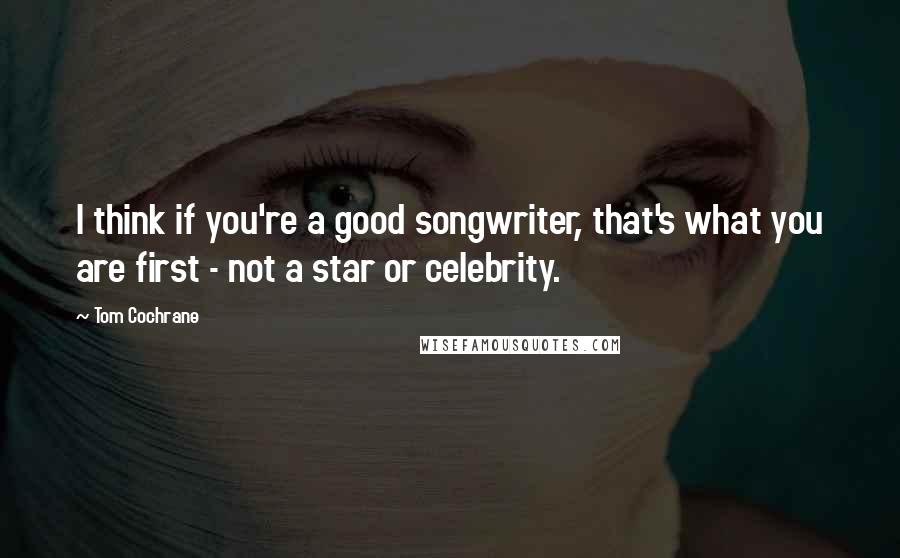 Tom Cochrane Quotes: I think if you're a good songwriter, that's what you are first - not a star or celebrity.