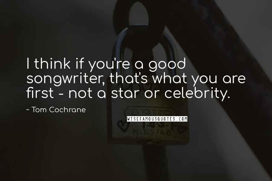 Tom Cochrane Quotes: I think if you're a good songwriter, that's what you are first - not a star or celebrity.