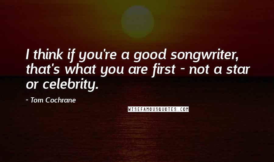 Tom Cochrane Quotes: I think if you're a good songwriter, that's what you are first - not a star or celebrity.