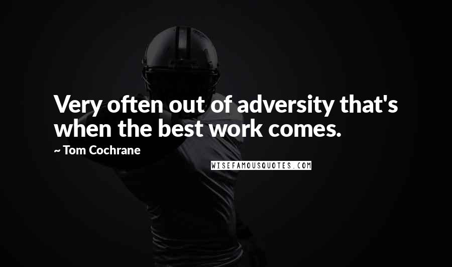 Tom Cochrane Quotes: Very often out of adversity that's when the best work comes.