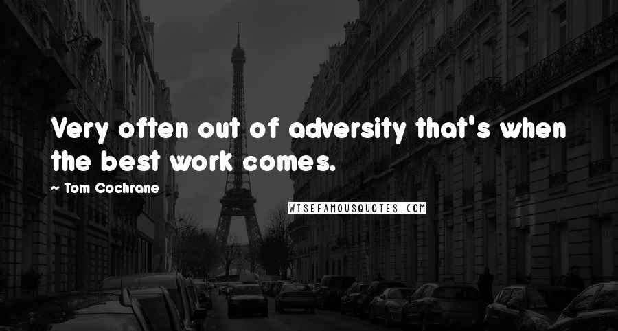 Tom Cochrane Quotes: Very often out of adversity that's when the best work comes.