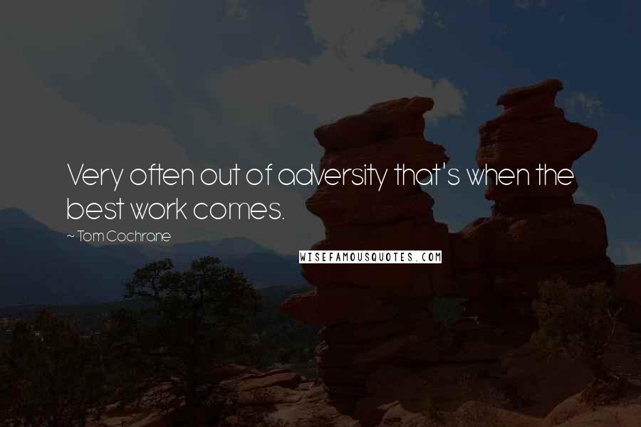 Tom Cochrane Quotes: Very often out of adversity that's when the best work comes.