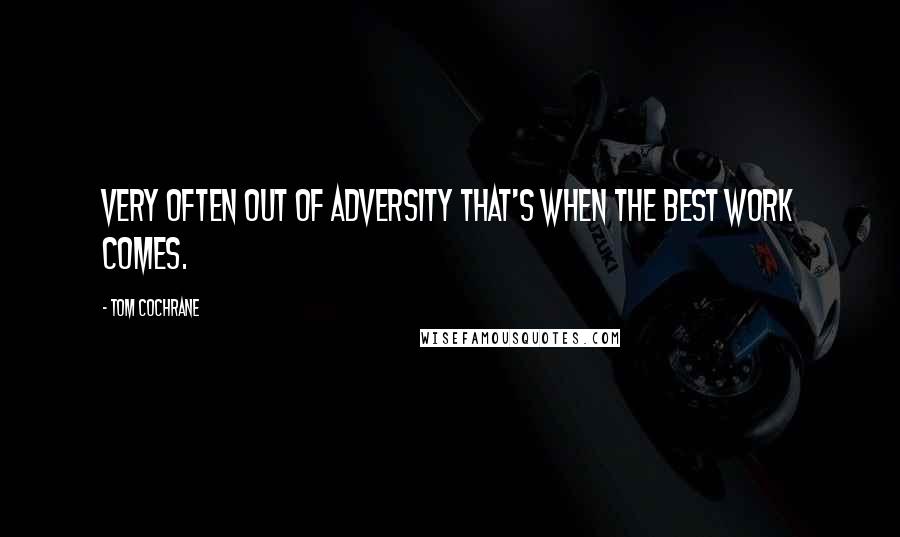 Tom Cochrane Quotes: Very often out of adversity that's when the best work comes.