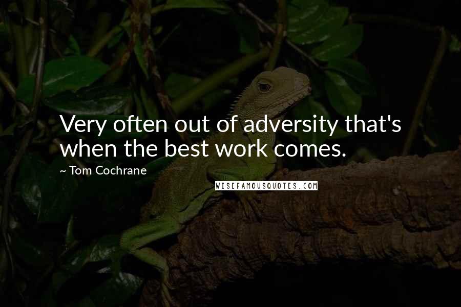 Tom Cochrane Quotes: Very often out of adversity that's when the best work comes.