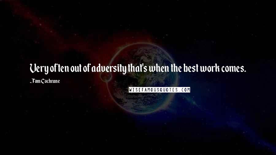 Tom Cochrane Quotes: Very often out of adversity that's when the best work comes.