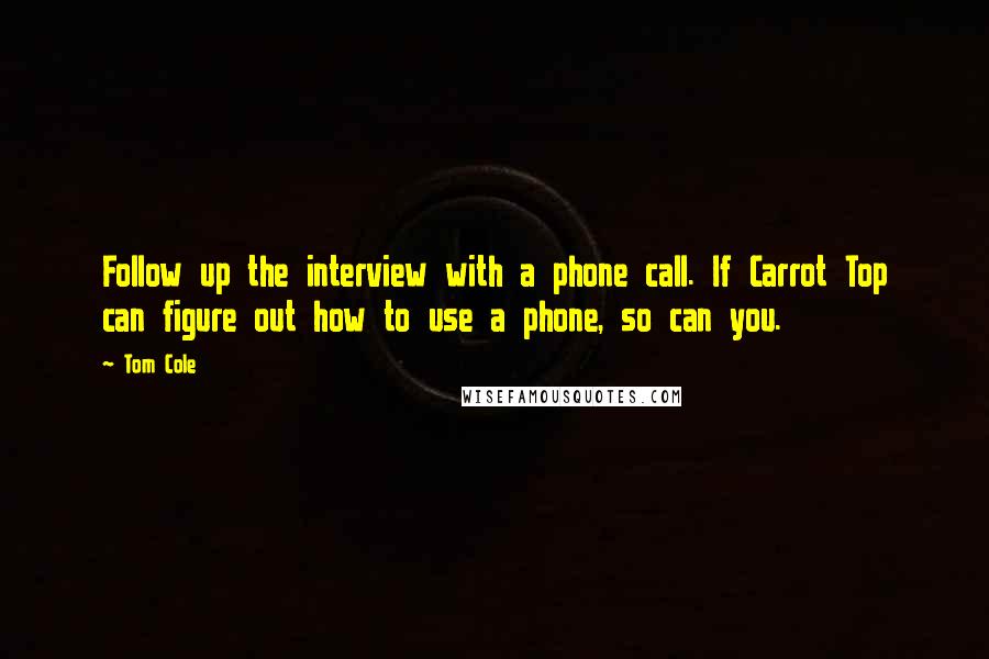 Tom Cole Quotes: Follow up the interview with a phone call. If Carrot Top can figure out how to use a phone, so can you.