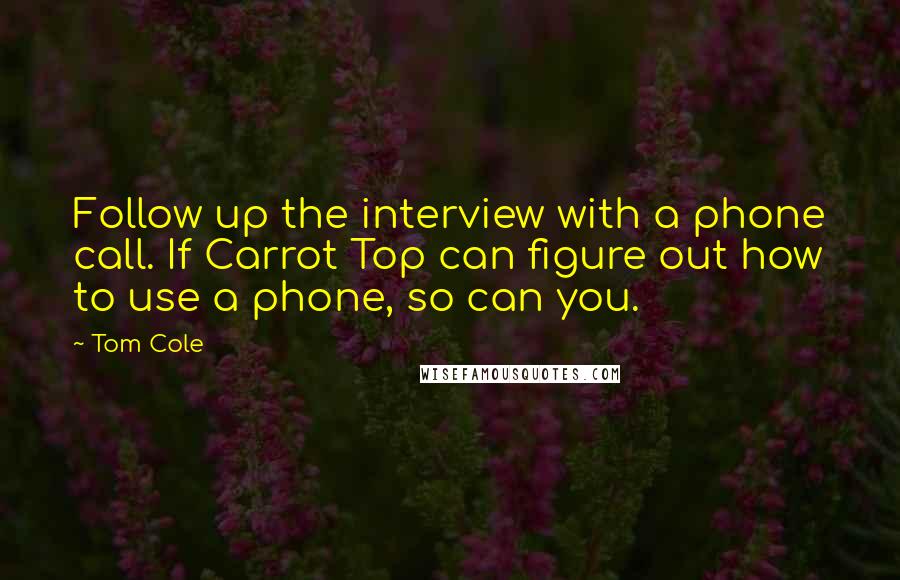 Tom Cole Quotes: Follow up the interview with a phone call. If Carrot Top can figure out how to use a phone, so can you.