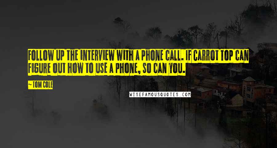 Tom Cole Quotes: Follow up the interview with a phone call. If Carrot Top can figure out how to use a phone, so can you.