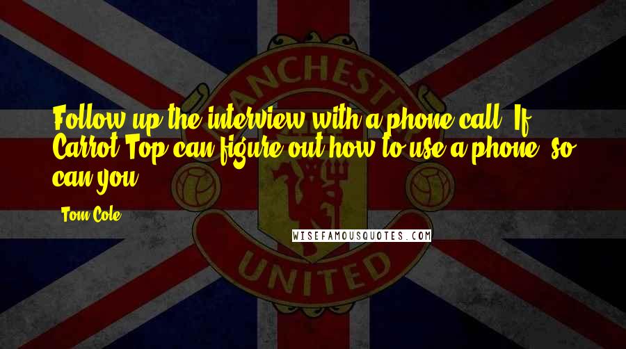 Tom Cole Quotes: Follow up the interview with a phone call. If Carrot Top can figure out how to use a phone, so can you.