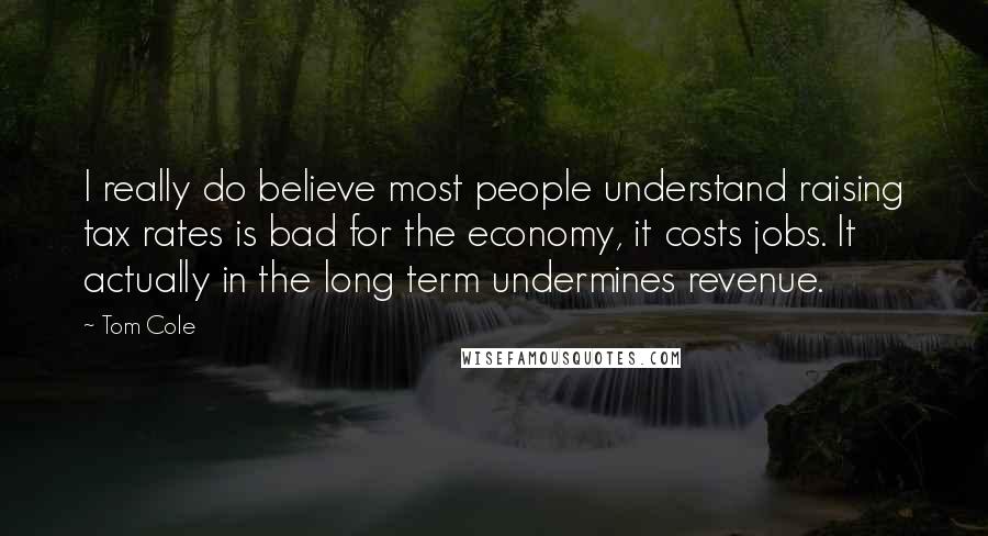 Tom Cole Quotes: I really do believe most people understand raising tax rates is bad for the economy, it costs jobs. It actually in the long term undermines revenue.