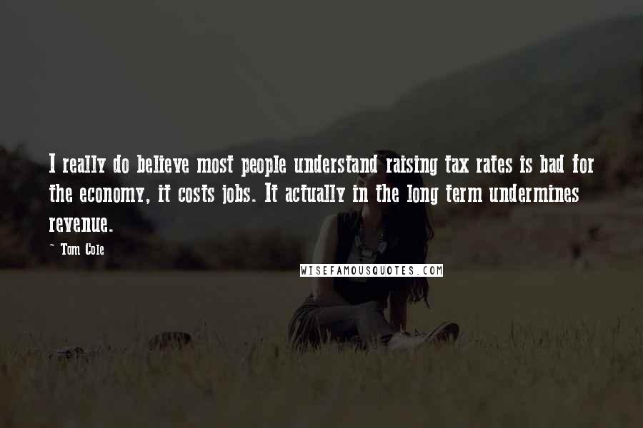 Tom Cole Quotes: I really do believe most people understand raising tax rates is bad for the economy, it costs jobs. It actually in the long term undermines revenue.