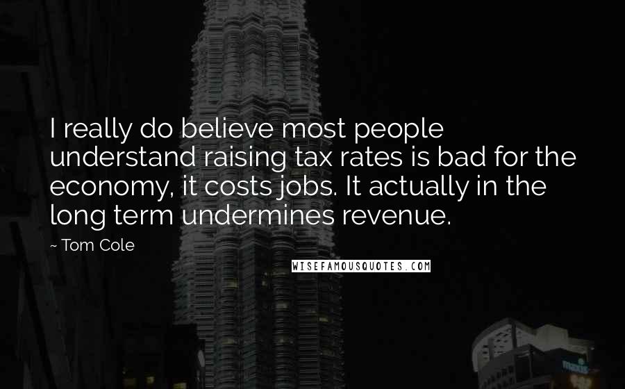 Tom Cole Quotes: I really do believe most people understand raising tax rates is bad for the economy, it costs jobs. It actually in the long term undermines revenue.