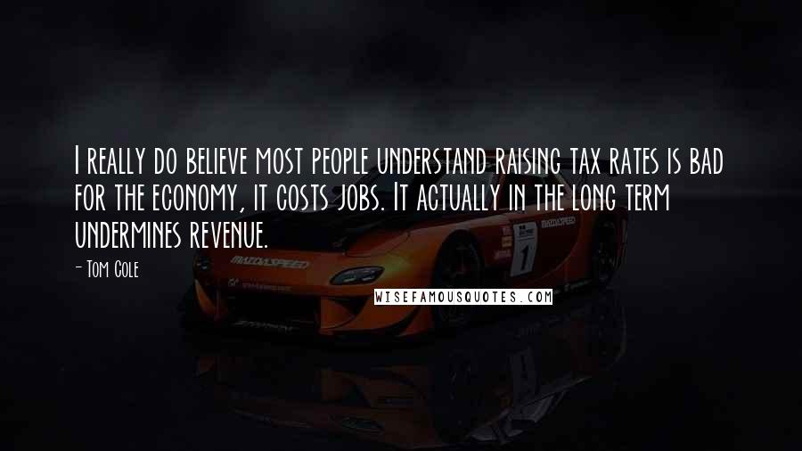 Tom Cole Quotes: I really do believe most people understand raising tax rates is bad for the economy, it costs jobs. It actually in the long term undermines revenue.