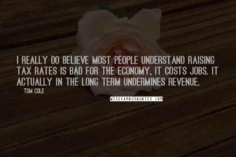 Tom Cole Quotes: I really do believe most people understand raising tax rates is bad for the economy, it costs jobs. It actually in the long term undermines revenue.