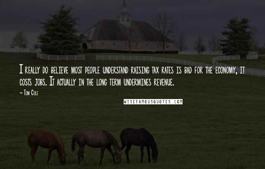 Tom Cole Quotes: I really do believe most people understand raising tax rates is bad for the economy, it costs jobs. It actually in the long term undermines revenue.