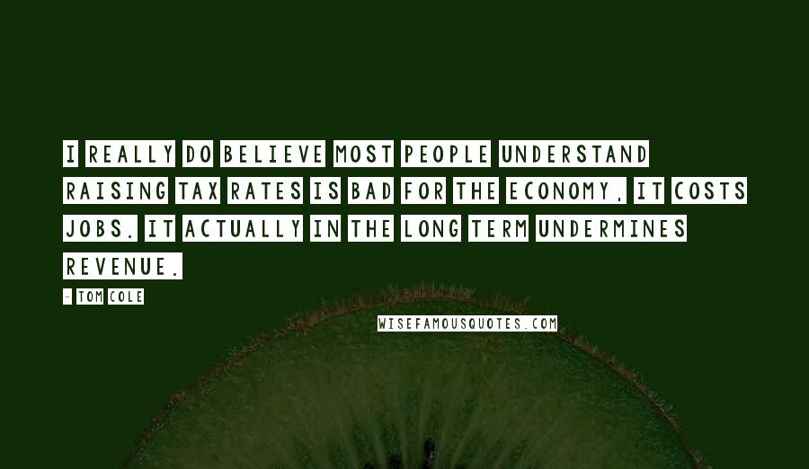 Tom Cole Quotes: I really do believe most people understand raising tax rates is bad for the economy, it costs jobs. It actually in the long term undermines revenue.