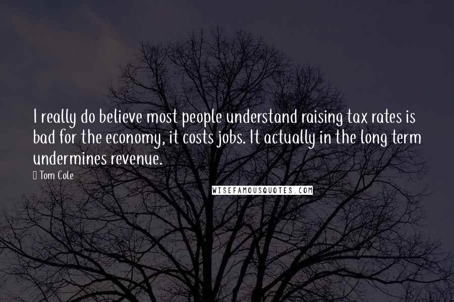 Tom Cole Quotes: I really do believe most people understand raising tax rates is bad for the economy, it costs jobs. It actually in the long term undermines revenue.