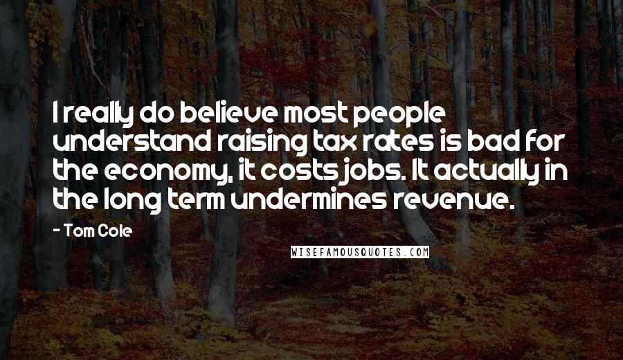 Tom Cole Quotes: I really do believe most people understand raising tax rates is bad for the economy, it costs jobs. It actually in the long term undermines revenue.