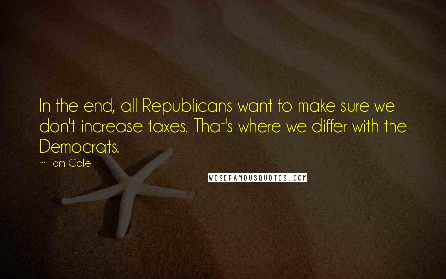 Tom Cole Quotes: In the end, all Republicans want to make sure we don't increase taxes. That's where we differ with the Democrats.