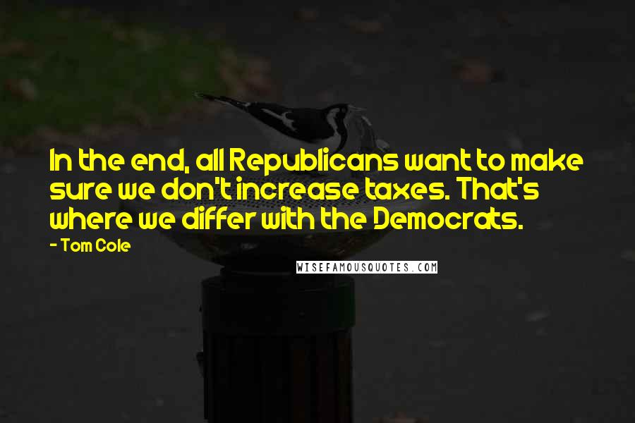 Tom Cole Quotes: In the end, all Republicans want to make sure we don't increase taxes. That's where we differ with the Democrats.