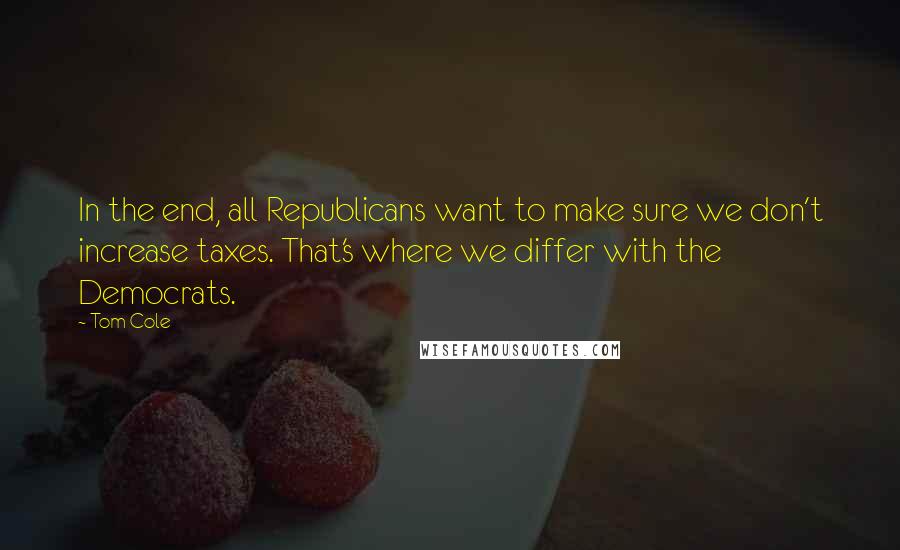 Tom Cole Quotes: In the end, all Republicans want to make sure we don't increase taxes. That's where we differ with the Democrats.