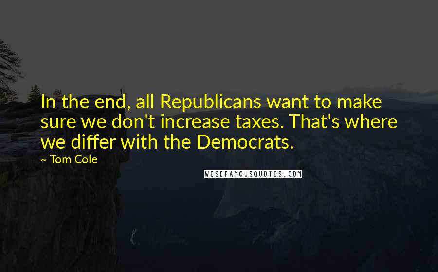 Tom Cole Quotes: In the end, all Republicans want to make sure we don't increase taxes. That's where we differ with the Democrats.