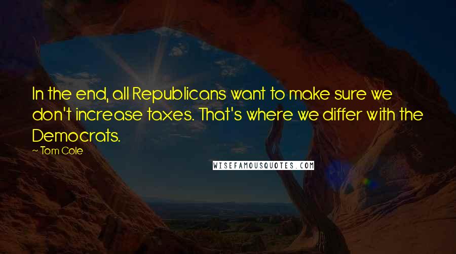 Tom Cole Quotes: In the end, all Republicans want to make sure we don't increase taxes. That's where we differ with the Democrats.