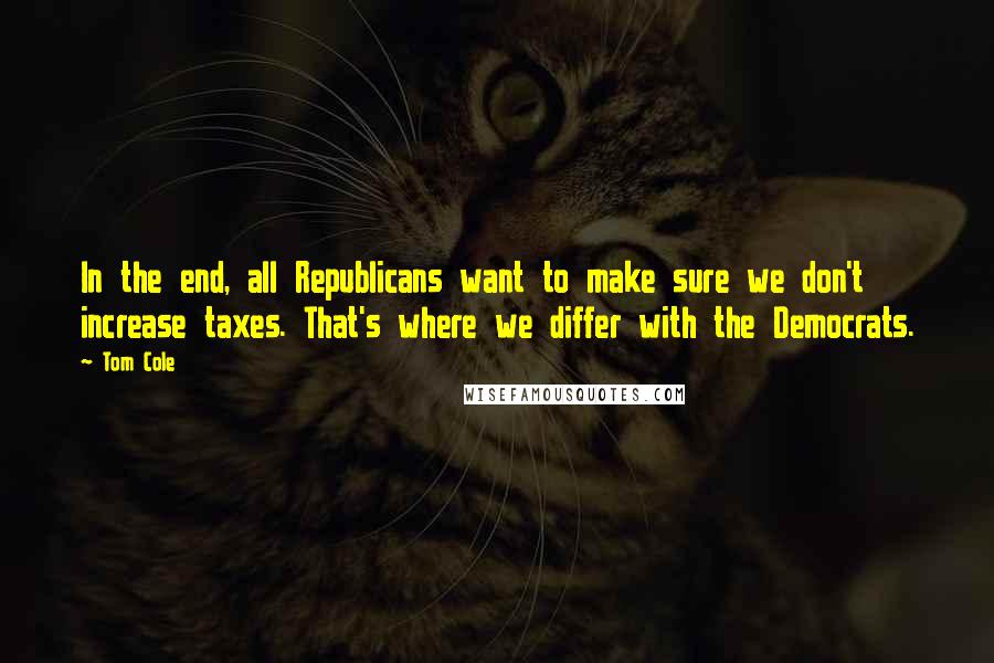 Tom Cole Quotes: In the end, all Republicans want to make sure we don't increase taxes. That's where we differ with the Democrats.