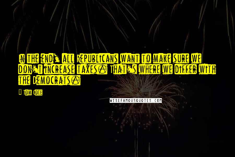 Tom Cole Quotes: In the end, all Republicans want to make sure we don't increase taxes. That's where we differ with the Democrats.