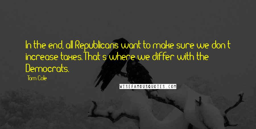 Tom Cole Quotes: In the end, all Republicans want to make sure we don't increase taxes. That's where we differ with the Democrats.