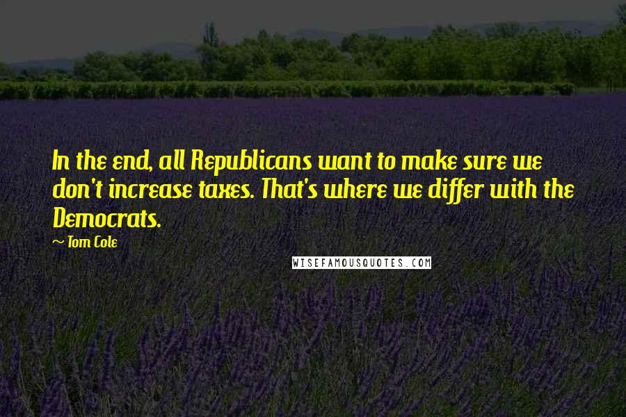 Tom Cole Quotes: In the end, all Republicans want to make sure we don't increase taxes. That's where we differ with the Democrats.