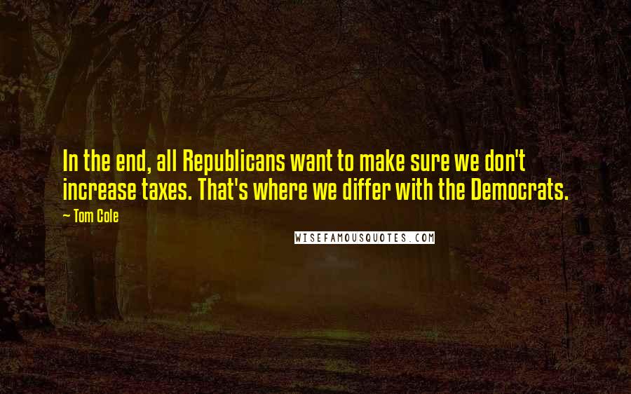 Tom Cole Quotes: In the end, all Republicans want to make sure we don't increase taxes. That's where we differ with the Democrats.