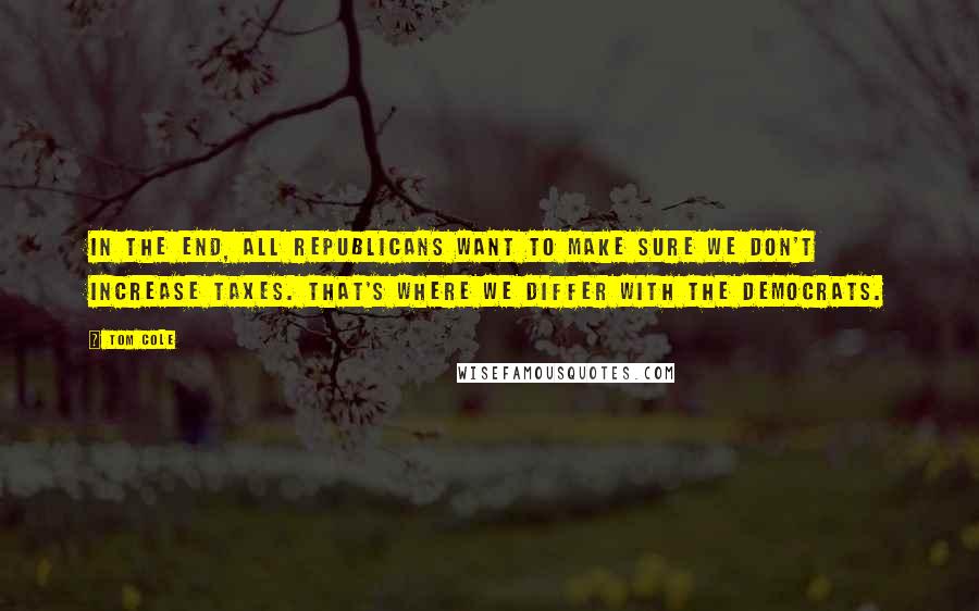 Tom Cole Quotes: In the end, all Republicans want to make sure we don't increase taxes. That's where we differ with the Democrats.