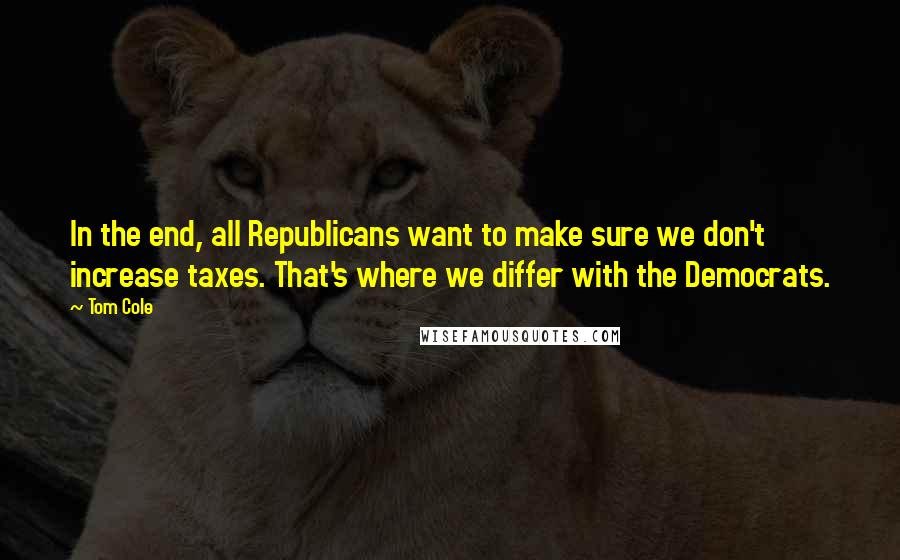 Tom Cole Quotes: In the end, all Republicans want to make sure we don't increase taxes. That's where we differ with the Democrats.