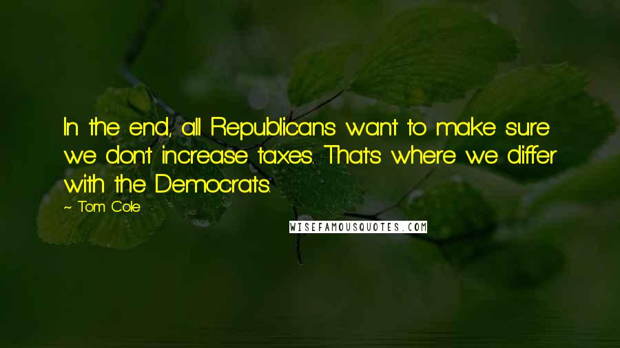 Tom Cole Quotes: In the end, all Republicans want to make sure we don't increase taxes. That's where we differ with the Democrats.