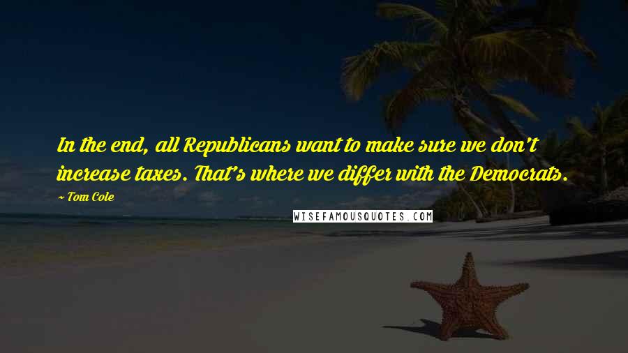 Tom Cole Quotes: In the end, all Republicans want to make sure we don't increase taxes. That's where we differ with the Democrats.