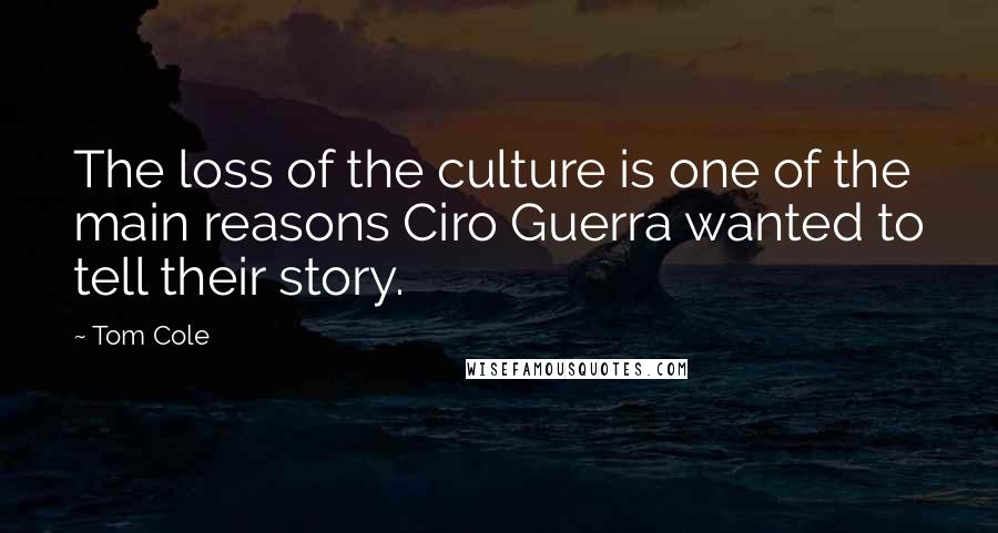 Tom Cole Quotes: The loss of the culture is one of the main reasons Ciro Guerra wanted to tell their story.