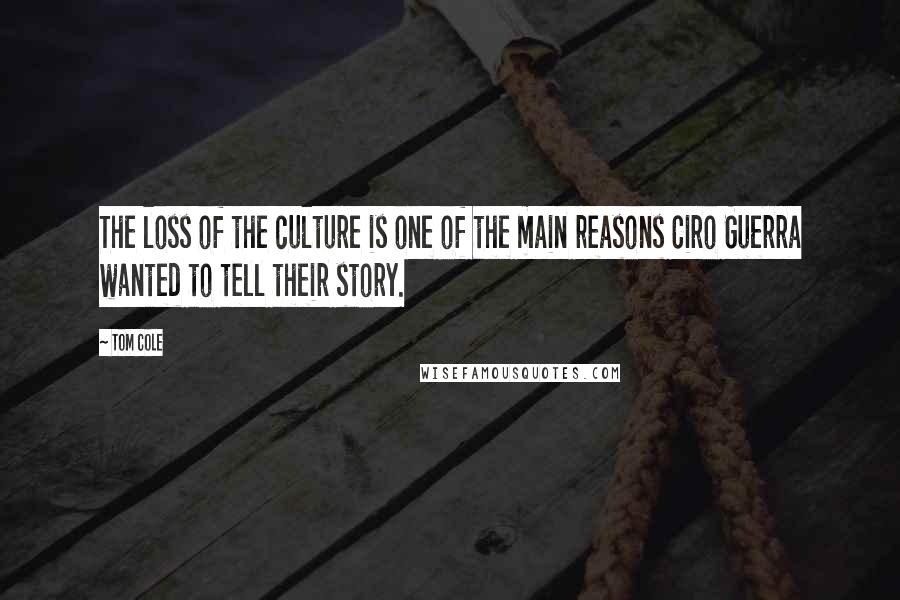 Tom Cole Quotes: The loss of the culture is one of the main reasons Ciro Guerra wanted to tell their story.