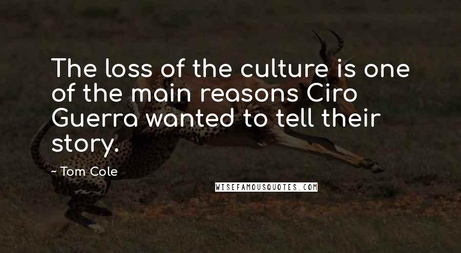 Tom Cole Quotes: The loss of the culture is one of the main reasons Ciro Guerra wanted to tell their story.