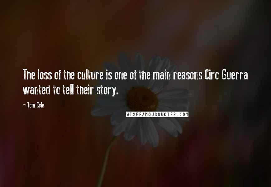 Tom Cole Quotes: The loss of the culture is one of the main reasons Ciro Guerra wanted to tell their story.