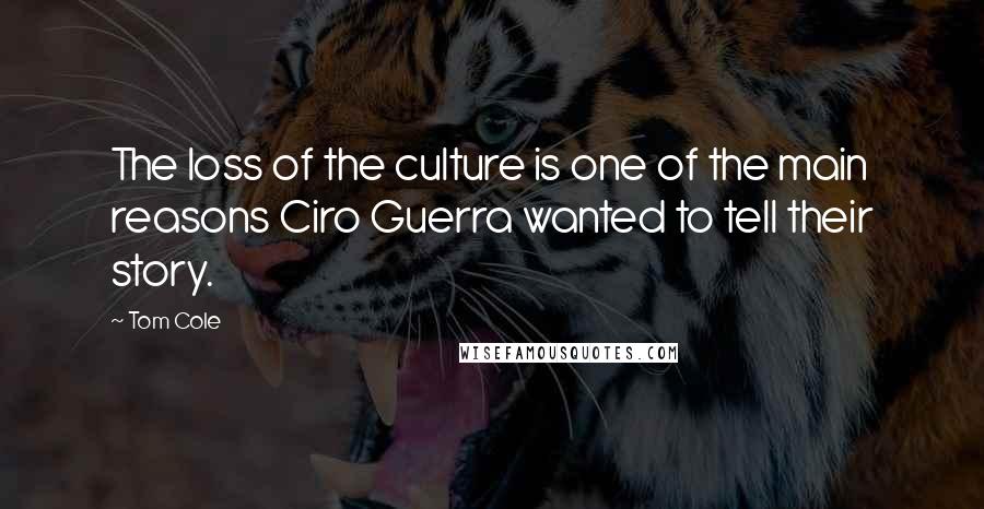 Tom Cole Quotes: The loss of the culture is one of the main reasons Ciro Guerra wanted to tell their story.