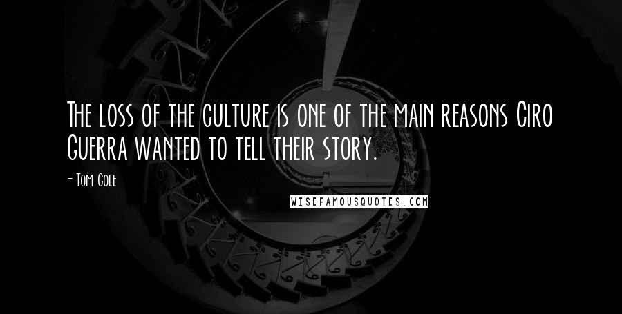 Tom Cole Quotes: The loss of the culture is one of the main reasons Ciro Guerra wanted to tell their story.