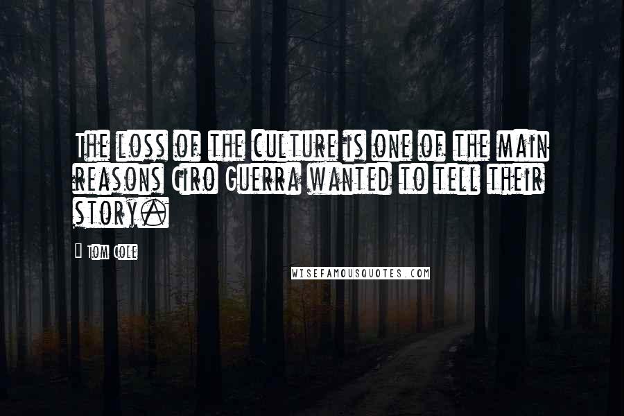 Tom Cole Quotes: The loss of the culture is one of the main reasons Ciro Guerra wanted to tell their story.