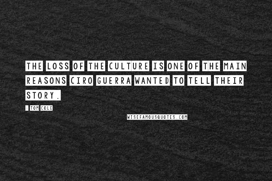 Tom Cole Quotes: The loss of the culture is one of the main reasons Ciro Guerra wanted to tell their story.