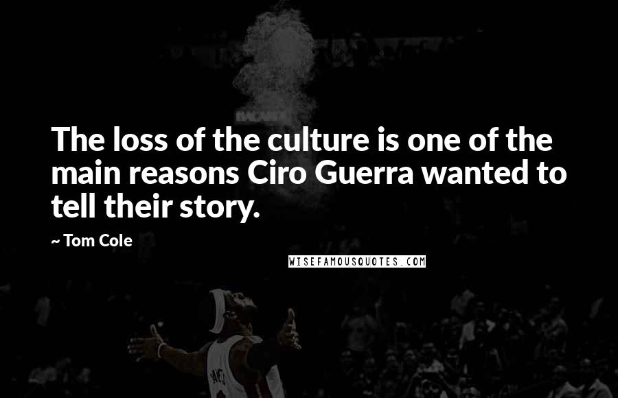 Tom Cole Quotes: The loss of the culture is one of the main reasons Ciro Guerra wanted to tell their story.