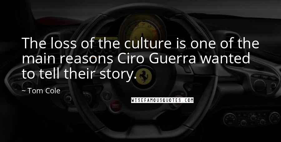 Tom Cole Quotes: The loss of the culture is one of the main reasons Ciro Guerra wanted to tell their story.