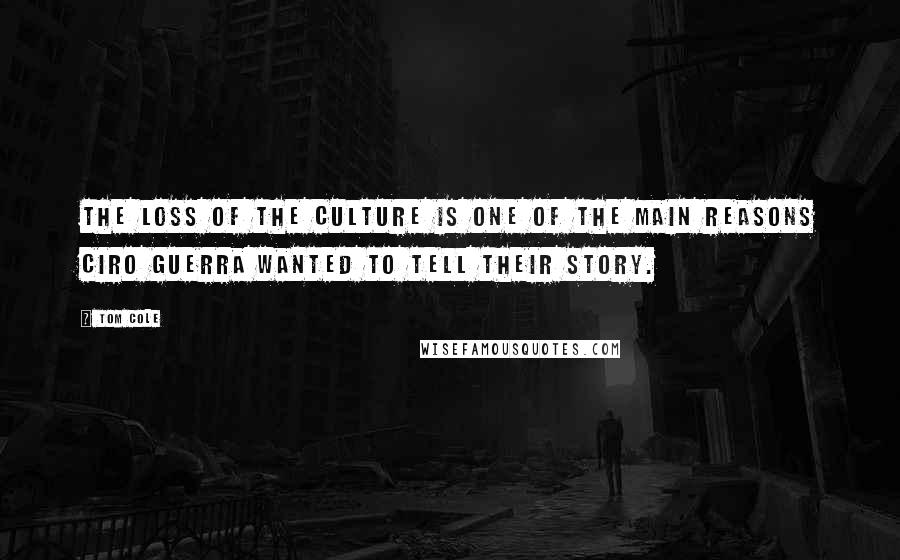 Tom Cole Quotes: The loss of the culture is one of the main reasons Ciro Guerra wanted to tell their story.