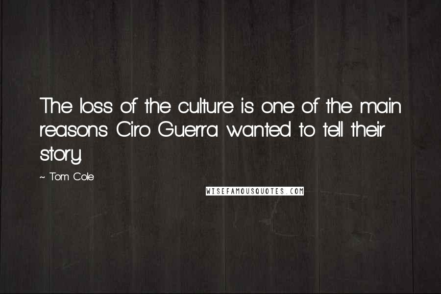 Tom Cole Quotes: The loss of the culture is one of the main reasons Ciro Guerra wanted to tell their story.