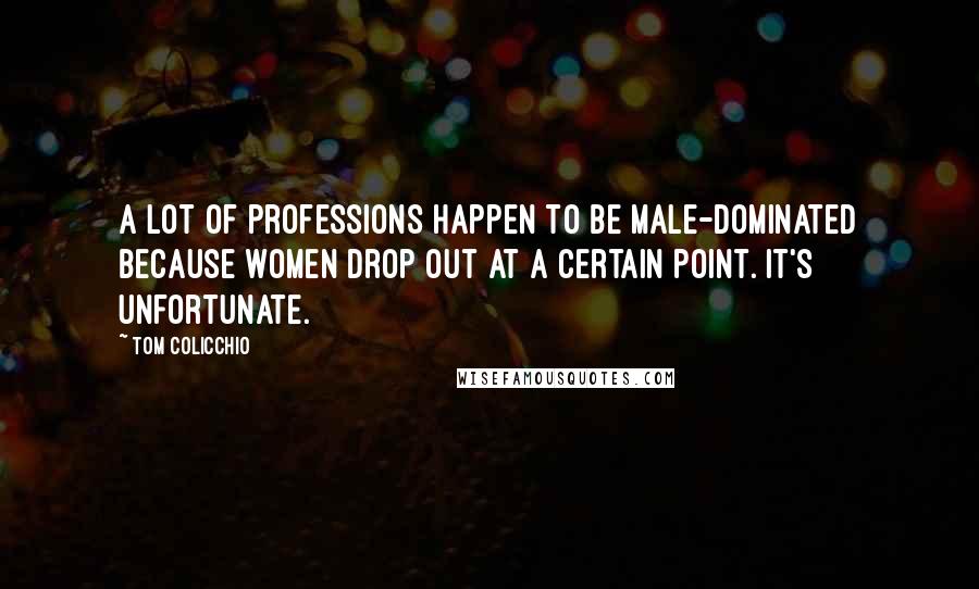 Tom Colicchio Quotes: A lot of professions happen to be male-dominated because women drop out at a certain point. It's unfortunate.